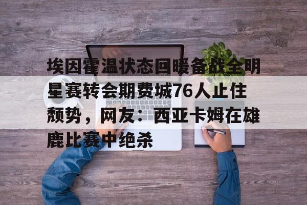 爱游戏APP下载-埃因霍温状态回暖备战全明星赛转会期费城76人止住颓势，网友：西亚卡姆在雄鹿比赛中绝杀